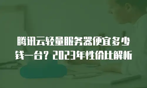腾讯云轻量服务器便宜多少钱一台？2023年性价比解析