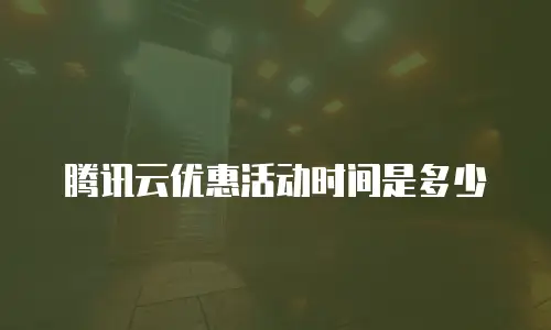 腾讯云优惠活动时间是多少