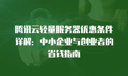 腾讯云轻量服务器优惠条件详解：中小企业与创业者的省钱指南