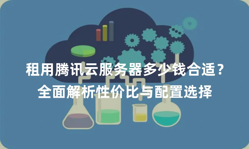 租用腾讯云服务器多少钱合适？全面解析性价比与配置选择