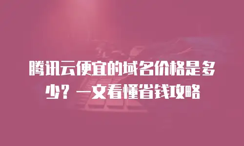 腾讯云便宜的域名价格是多少？一文看懂省钱攻略