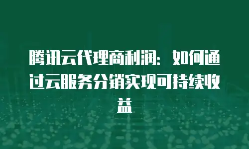 腾讯云代理商利润：如何通过云服务分销实现可持续收益