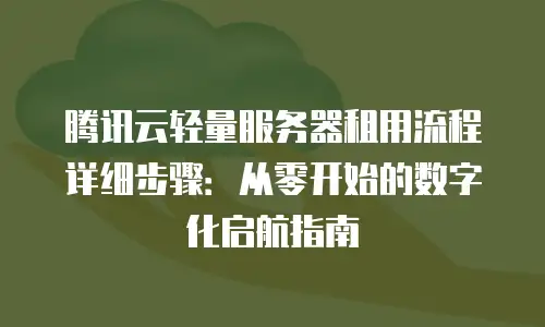 腾讯云轻量服务器租用流程详细步骤：从零开始的数字化启航指南