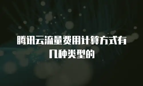腾讯云流量费用计算方式有几种类型的