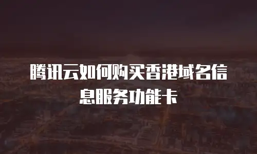腾讯云如何购买香港域名信息服务功能卡