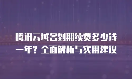 腾讯云域名到期续费多少钱一年？全面解析与实用建议