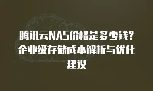 腾讯云NAS价格是多少钱？企业级存储成本解析与优化建议