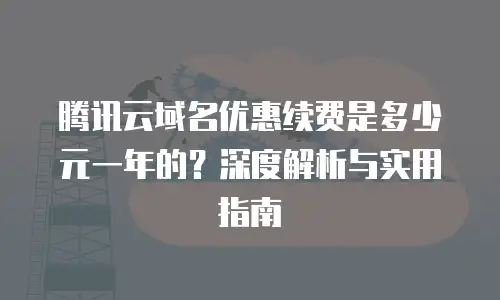 腾讯云域名优惠续费是多少元一年的？深度解析与实用指南