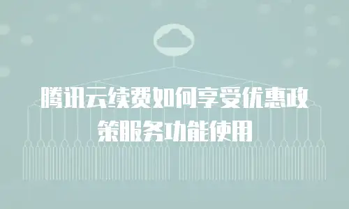 腾讯云续费如何享受优惠政策服务功能使用