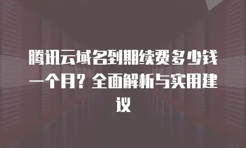 腾讯云域名到期续费多少钱一个月？全面解析与实用建议