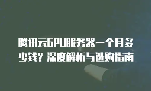 腾讯云GPU服务器一个月多少钱？深度解析与选购指南