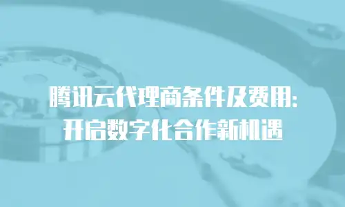 腾讯云代理商条件及费用：开启数字化合作新机遇