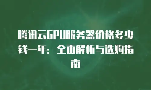 腾讯云GPU服务器价格多少钱一年：全面解析与选购指南