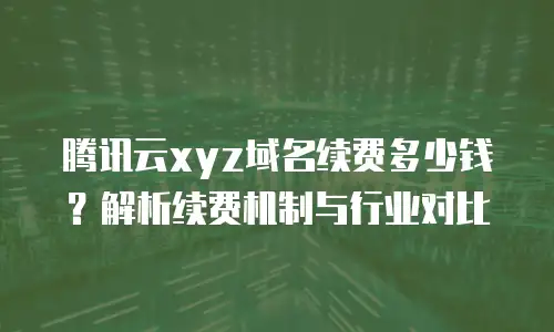 腾讯云xyz域名续费多少钱？解析续费机制与行业对比