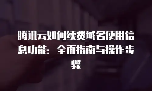 腾讯云如何续费域名使用信息功能：全面指南与操作步骤
