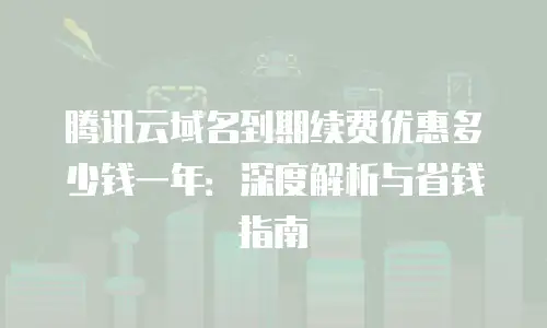 腾讯云域名到期续费优惠多少钱一年：深度解析与省钱指南