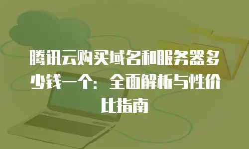 腾讯云购买域名和服务器多少钱一个：全面解析与性价比指南