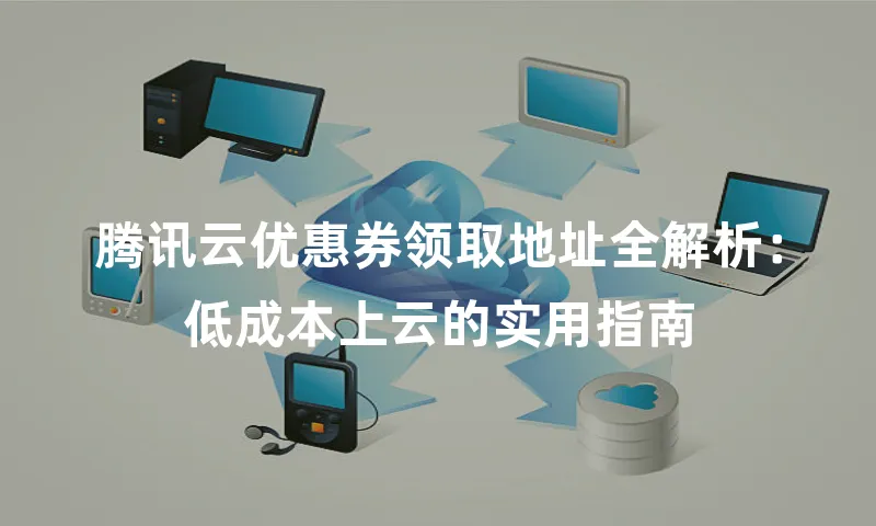 腾讯云优惠券领取地址全解析：低成本上云的实用指南