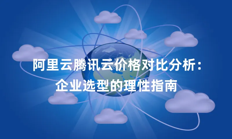 阿里云腾讯云价格对比分析：企业选型的理性指南