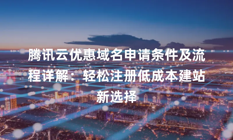 腾讯云优惠域名申请条件及流程详解：轻松注册低成本建站新选择