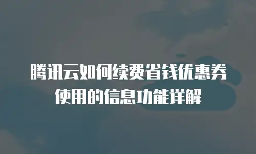 腾讯云如何续费省钱优惠券使用的信息功能详解