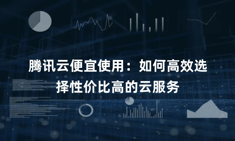 腾讯云便宜使用：如何高效选择性价比高的云服务