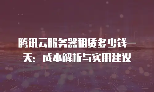 腾讯云服务器租赁多少钱一天：成本解析与实用建议