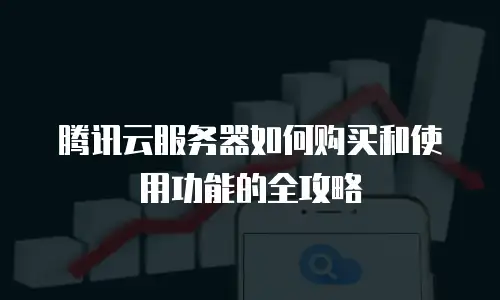 腾讯云服务器如何购买和使用功能的全攻略