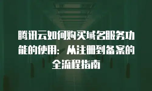 腾讯云如何购买域名服务功能的使用：从注册到备案的全流程指南