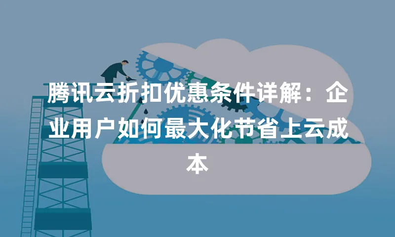 腾讯云折扣优惠条件详解：企业用户如何最大化节省上云成本