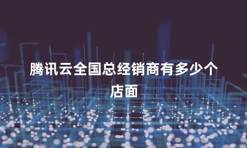 腾讯云全国总经销商有多少个店面