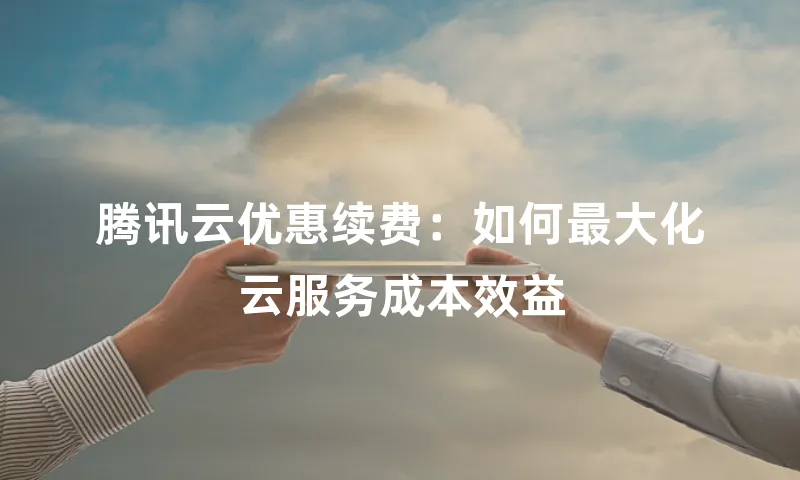 腾讯云优惠续费：如何最大化云服务成本效益