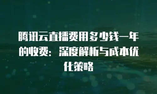 腾讯云直播费用多少钱一年的收费：深度解析与成本优化策略