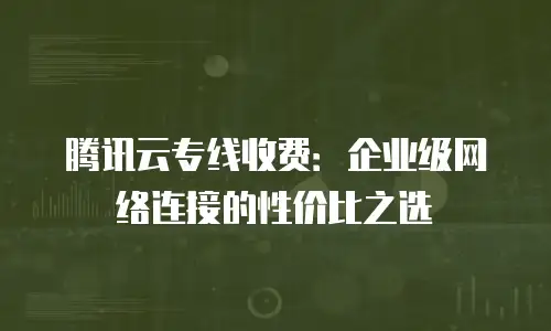 腾讯云专线收费：企业级网络连接的性价比之选