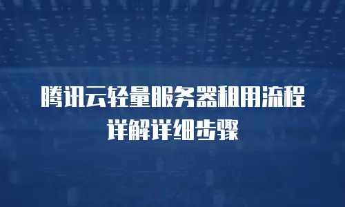 腾讯云轻量服务器租用流程详解详细步骤