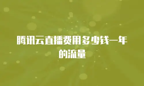 腾讯云直播费用多少钱一年的流量
