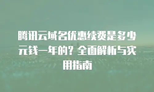 腾讯云域名优惠续费是多少元钱一年的？全面解析与实用指南