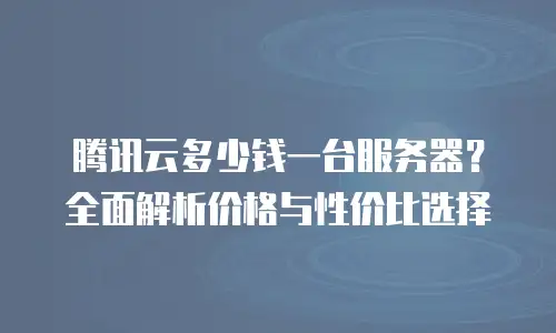 腾讯云多少钱一台服务器？全面解析价格与性价比选择