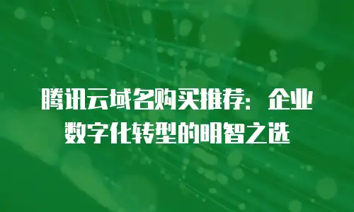 腾讯云域名购买推荐：企业数字化转型的明智之选