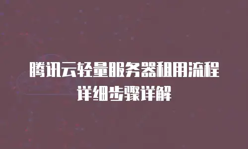腾讯云轻量服务器租用流程详细步骤详解
