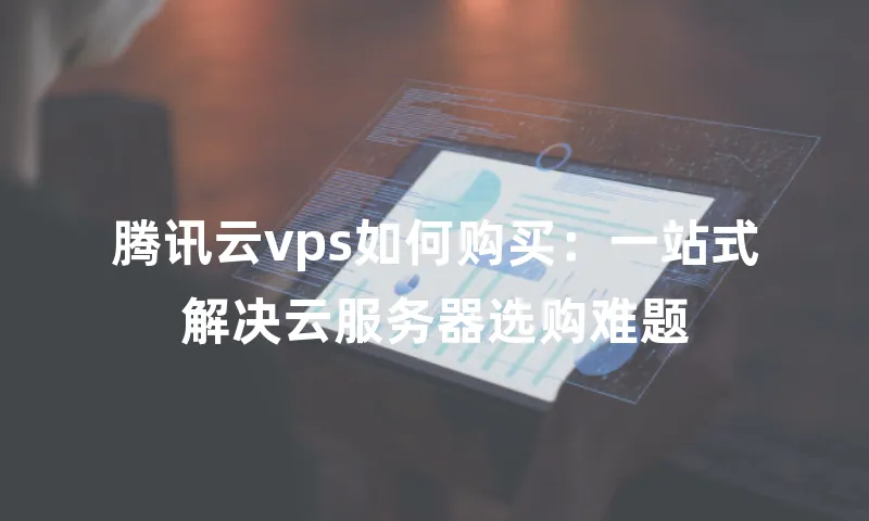 腾讯云vps如何购买：一站式解决云服务器选购难题