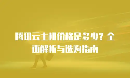 腾讯云主机价格是多少？全面解析与选购指南
