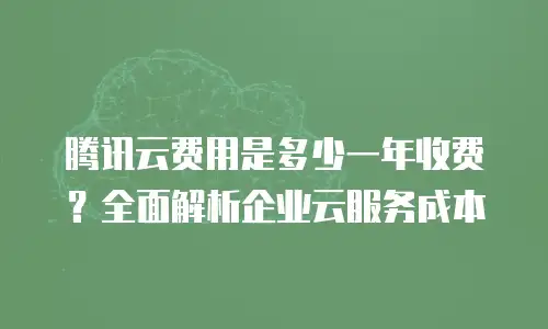 腾讯云费用是多少一年收费？全面解析企业云服务成本
