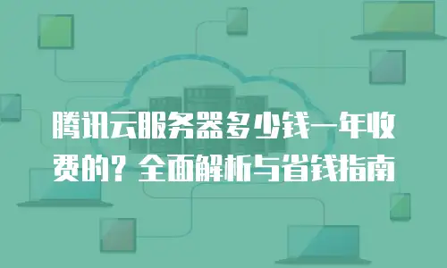 腾讯云服务器多少钱一年收费的？全面解析与省钱指南