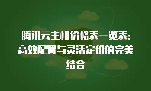 腾讯云主机价格表一览表：高效配置与灵活定价的完美结合
