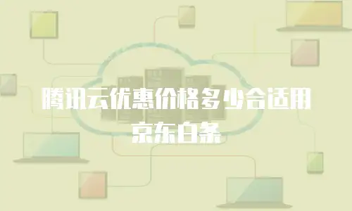 腾讯云优惠价格多少合适用京东白条