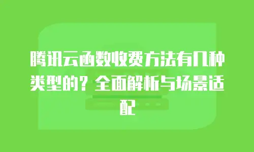 腾讯云函数收费方法有几种类型的？全面解析与场景适配