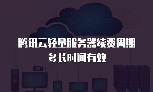 腾讯云轻量服务器续费周期多长时间有效