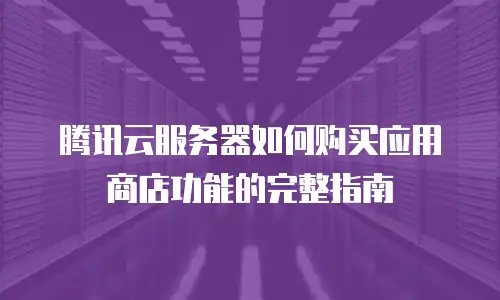 腾讯云服务器如何购买应用商店功能的完整指南