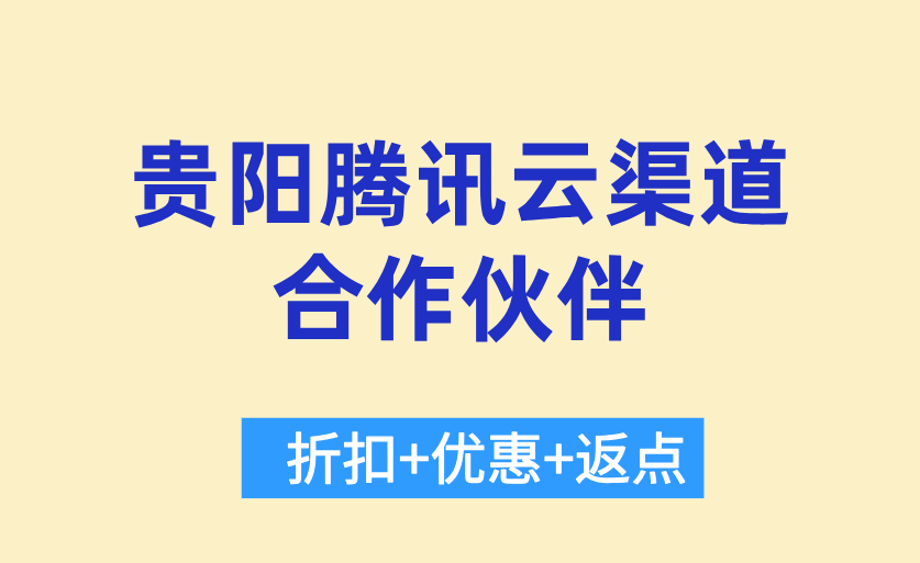 贵阳腾讯云渠道合作伙伴：腾讯云授权代理商